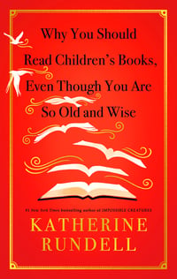Cover of Why You Should Read Children's Books, Even Though You Are So Old and Wise by Katherine Rundell