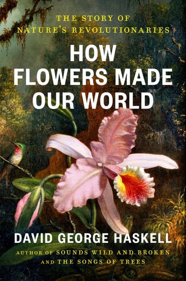 Cover of How Flowers Made Our World: The Story of Nature's Revolutionaries by David George Haskell