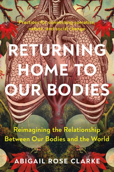 Cover of Returning Home to Our Bodies: Reimagining the Relationship Between Our Bodies and the World--Practices for Connecting Somatics, Nature, and Social Cha by Abigail Rose Clarke